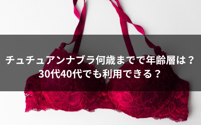 チュチュアンナブラ何歳まで年齢層は？ 30代や40代でも利用できる？