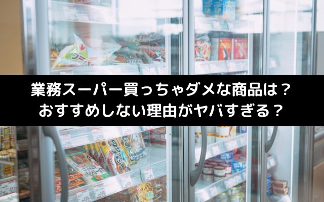 業務スーパー買っちゃダメな商品は？おすすめしない理由がヤバすぎる？