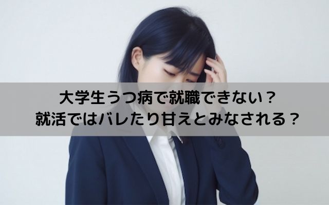 大学生うつ病で就職できない？就活ではバレたり甘えとみなされる？