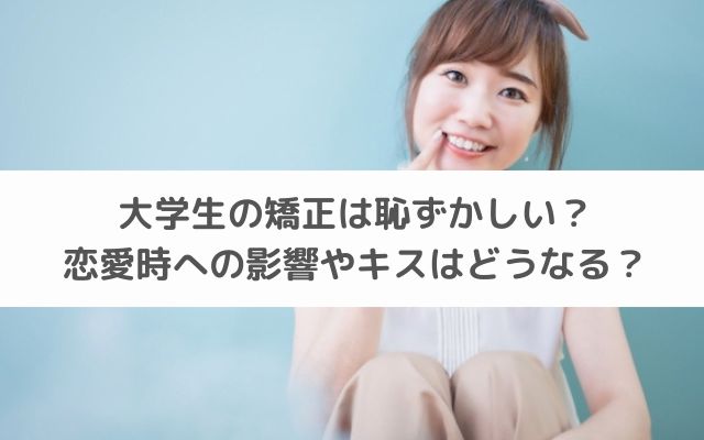 大学生の矯正は恥ずかしい？恋愛時への影響やキスはどうなる？