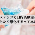 リステリンで口内炎は治る？しみたり悪化するって本当？